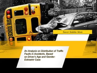 An Analysis on Distribution of Traffic
Faults in Accidents, Based
on Driver’s Age and Gender:
Eskisehir Case
Tanvir Siddike Moin
 
