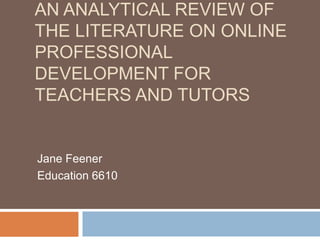An analytical review of the literature on online professional development for teachers and tutors Jane Feener Education 6610 