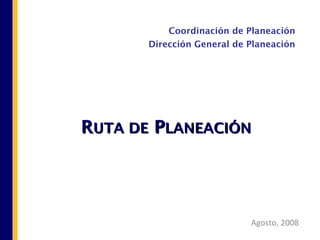 Coordinación de Planeación
       Dirección General de Planeación




RUTA DE PLANEACIÓN




                            Agosto, 2008
 