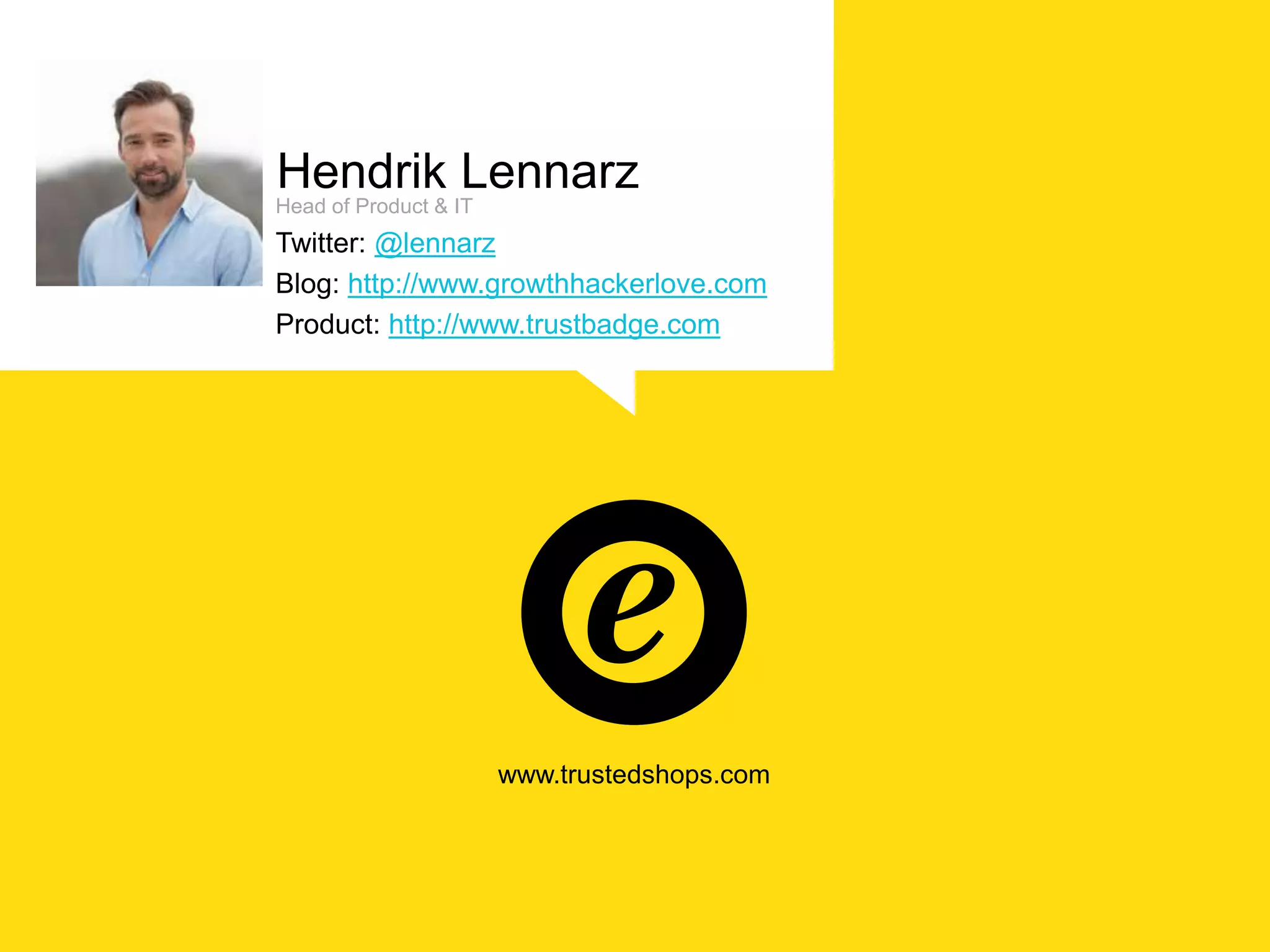 www.trustedshops.com
Hendrik Lennarz
Head of Product & IT
Twitter: @lennarz
Blog: http://www.growthhackerlove.com
Product: http://www.trustbadge.com
 