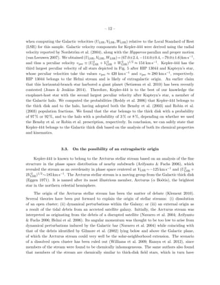 – 12 –
when computing the Galactic velocities (ULSR, VLSR, WLSR) relative to the Local Standard of Rest
(LSR) for this sample. Galactic velocity components for Kepler-444 were derived using the radial
velocity reported by Nordstr¨om et al. (2004), along with the Hipparcos parallax and proper motion
(van Leeuwen 2007). We obtained (ULSR, VLSR, WLSR)=(67.0±2.4, −114.0±0.4, −79.0±1.6)km s−1,
and thus a peculiar velocity υpec ≡ (U2
LSR + V 2
LSR + W2
LSR)1/2 ≈ 154 km s−1. Kepler-444 has the
third largest peculiar velocity of all stars depicted in Fig. 5 after HIP 13044 and Kapteyn’s star,
whose peculiar velocities take the values υpec ≈ 420 km s−1 and υpec ≈ 280 km s−1, respectively.
HIP 13044 belongs to the Helmi stream and is likely of extragalactic origin. An earlier claim
that this horizontal-branch star harbored a giant planet (Setiawan et al. 2010) has been recently
contested (Jones & Jenkins 2014). Therefore, Kepler-444 is to the best of our knowledge the
exoplanet-host star with the second largest peculiar velocity after Kapteyn’s star, a member of
the Galactic halo. We computed the probabilities (Reddy et al. 2006) that Kepler-444 belongs to
the thick disk and to the halo, having adopted both the Bensby et al. (2003) and Robin et al.
(2003) population fractions. We found that the star belongs to the thick disk with a probability
of 97 % or 92 %, and to the halo with a probability of 3 % or 8 %, depending on whether we used
the Bensby et al. or Robin et al. prescription, respectively. In conclusion, we can safely state that
Kepler-444 belongs to the Galactic thick disk based on the analysis of both its chemical properties
and kinematics.
3.3. On the possibility of an extragalactic origin
Kepler-444 is known to belong to the Arcturus stellar stream based on an analysis of the ﬁne
structure in the phase space distribution of nearby subdwarfs (Arifyanto & Fuchs 2006), which
revealed the stream as an overdensity in phase space centered at VLSR ∼−125 km s−1 and (U2
LSR +
2V 2
LSR)1/2 ∼185km s−1. The Arcturus stellar stream is a moving group from the Galactic thick disk
(Eggen 1971). It is named after its most illustrious member, Arcturus (α Bo¨otis), the brightest
star in the northern celestial hemisphere.
The origin of the Arcturus stellar stream has been the matter of debate (Klement 2010).
Several theories have been put forward to explain the origin of stellar streams: (i) dissolution
of an open cluster; (ii) dynamical perturbations within the Galaxy; or (iii) an external origin as
a result of the tidal debris from an accreted satellite galaxy. Initially, the Arcturus stream was
interpreted as originating from the debris of a disrupted satellite (Navarro et al. 2004; Arifyanto
& Fuchs 2006; Helmi et al. 2006). Its angular momentum was thought to be too low to arise from
dynamical perturbations induced by the Galactic bar (Navarro et al. 2004) while coinciding with
that of the debris identiﬁed by Gilmore et al. (2002) lying below and above the Galactic plane,
of which the Arcturus stream could very well be the solar-neighborhood extension. The scenario
of a dissolved open cluster has been ruled out (Williams et al. 2009; Ramya et al. 2012), since
members of the stream were found to be chemically inhomogeneous. The same authors also found
that members of the stream are chemically similar to thick-disk ﬁeld stars, which in turn have
 