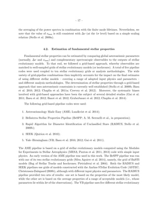 – 17 –
the averaging of the power spectra in combination with the ﬁnite mode lifetimes. Nevertheless, we
note that the value of νmax is still consistent with ∆ν (at the 1σ level) based on a simple scaling
relation (Stello et al. 2009a).
4.2. Estimation of fundamental stellar properties
Fundamental stellar properties can be estimated by comparing global asteroseismic parameters
(normally, ∆ν and νmax) and complementary spectroscopic observables to the outputs of stellar
evolutionary models. To that end, we followed a grid-based approach, whereby observables are
matched to well-sampled grids of stellar evolutionary models (or isochrones). A total of ﬁve pipeline
codes were used coupled to ten stellar evolutionary grids or analysis methodologies. The wide
variety of grid-pipeline combinations then implicitly accounts for the impact on the ﬁnal estimates
of using diﬀerent stellar models – covering a range of adopted input physics and parameters –
and diﬀerent analysis methodologies. The determination of stellar properties through a grid-based
approach that uses asteroseismic constraints is currently well established (Stello et al. 2009b; Basu
et al. 2010, 2012; Chaplin et al. 2011a; Creevey et al. 2012). Moreover, the systematic biases
involved with grid-based approaches have been the subject of several detailed studies (Gai et al.
2011; Basu et al. 2012; Bazot et al. 2012; Gruberbauer et al. 2012; Chaplin et al. 2014).
The following grid-based pipeline codes were used:
1. Asteroseismology Made Easy (AME; Lundkvist et al. 2014);
2. Bellaterra Stellar Properties Pipeline (BeSPP; A. M. Serenelli et al., in preparation);
3. Rapid Algorithm for Diameter Identiﬁcation of Unclassiﬁed Stars (RADIUS; Stello et al.
2009b);
4. SEEK (Quirion et al. 2010);
5. Yale–Birmingham (YB; Basu et al. 2010, 2012; Gai et al. 2011).
The AME pipeline is based on a grid of stellar evolutionary models computed using the Modules
for Experiments in Stellar Astrophysics (MESA; Paxton et al. 2011, 2013) code with simple input
physics. An early version of the AME pipeline was used in this work. The BeSPP pipeline was run
with one of its two stellar evolutionary grids (Silva Aguirre et al. 2014), namely, the grid of BaSTI
models (Bag of Stellar Tracks and Isochrones; Pietrinferni et al. 2004). Both the RADIUS and
SEEK pipelines use grids of models constructed with the Aarhus STellar Evolution Code (ASTEC;
Christensen-Dalsgaard 2008b), although with diﬀerent input physics and parameters. The RADIUS
pipeline provided two sets of results: one set is based on the properties of the most likely model,
while the other set is based on the average properties of a range of acceptable models (i.e., whose
parameters lie within 3σ of the observations). The YB pipeline uses ﬁve diﬀerent stellar evolutionary
 