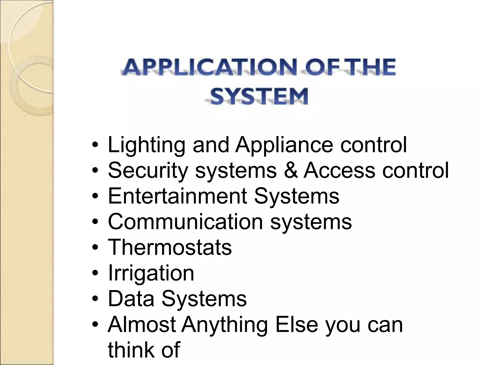 •   Lighting and Appliance control
•   Security systems & Access control
•   Entertainment Systems
•   Communication systems
•   Thermostats
•   Irrigation
•   Data Systems
•   Almost Anything Else you can
    think of
 
