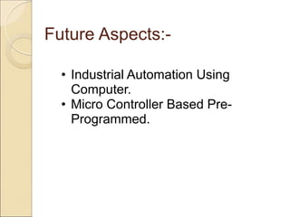 Future Aspects:-

  • Industrial Automation Using
    Computer.
  • Micro Controller Based Pre-
    Programmed.
 
