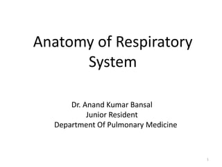 Anatomy of Respiratory 
System 
Dr. Anand Kumar Bansal 
Junior Resident 
Department Of Pulmonary Medicine 
1 
 