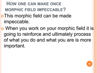 HOW ONE CAN MAKE ONCE
MORPHIC FIELD IMPECCABLE?
This morphic field can be made
impeccable.
 When you work on your morphic field it is
going to reinforce and ultimately process
of what you do and what you are is more
important.
46
 