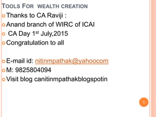 TOOLS FOR WEALTH CREATION
Thanks to CA Raviji :
Anand branch of WIRC of ICAI
 CA Day 1st July,2015
Congratulation to all
E-mail id: nitinmpathak@yahoocom
M: 9825804094
Visit blog canitinmpathakblogspotin
1
 