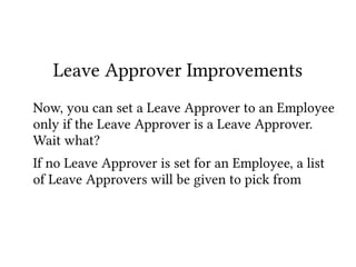 Leave Approver Improvements
Now, you can set a Leave Approver to an Employee
only if the Leave Approver is a Leave Approver.
Wait what?
If no Leave Approver is set for an Employee, a list
of Leave Approvers will be given to pick from
 