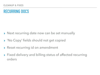 CLEANUP & FIXES
RECURRING DOCS
▸ Next recurring date now can be set manually
▸ ‘No Copy’ ﬁelds should not get copied
▸ Reset recurring id on amendment
▸ Fixed delivery and billing status of affected recurring
orders
 