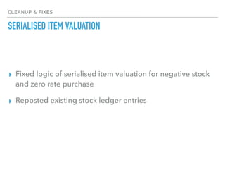 CLEANUP & FIXES
SERIALISED ITEM VALUATION
▸ Fixed logic of serialised item valuation for negative stock
and zero rate purchase
▸ Reposted existing stock ledger entries
 