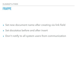 CLEANUP & FIXES
FRAPPE
▸ Set new document name after creating via link ﬁeld
▸ Set docstatus before and after insert
▸ Don't notify to all system users from communication
 