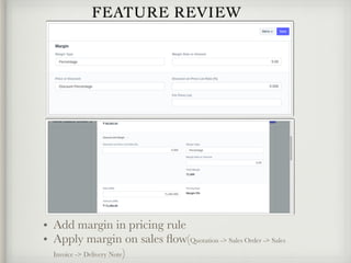 FEATURE REVIEW
• Add margin in pricing rule
• Apply margin on sales ﬂow(Quotation -> Sales Order -> Sales
Invoice -> Delivery Note)
 