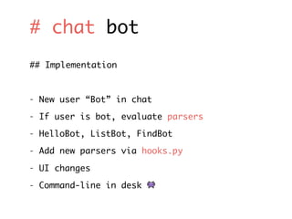 # chat bot
## Implementation
- New user “Bot” in chat
- If user is bot, evaluate parsers
- HelloBot, ListBot, FindBot
- Add new parsers via hooks.py
- UI changes
- Command-line in desk $
 