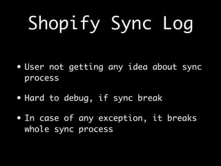 Shopify Sync Log
• User not getting any idea about sync
process
• Hard to debug, if sync break
• In case of any exception, it breaks
whole sync process
 