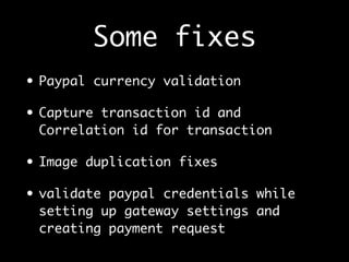 Some fixes
• Paypal currency validation
• Capture transaction id and
Correlation id for transaction
• Image duplication fixes
• validate paypal credentials while
setting up gateway settings and
creating payment request
 