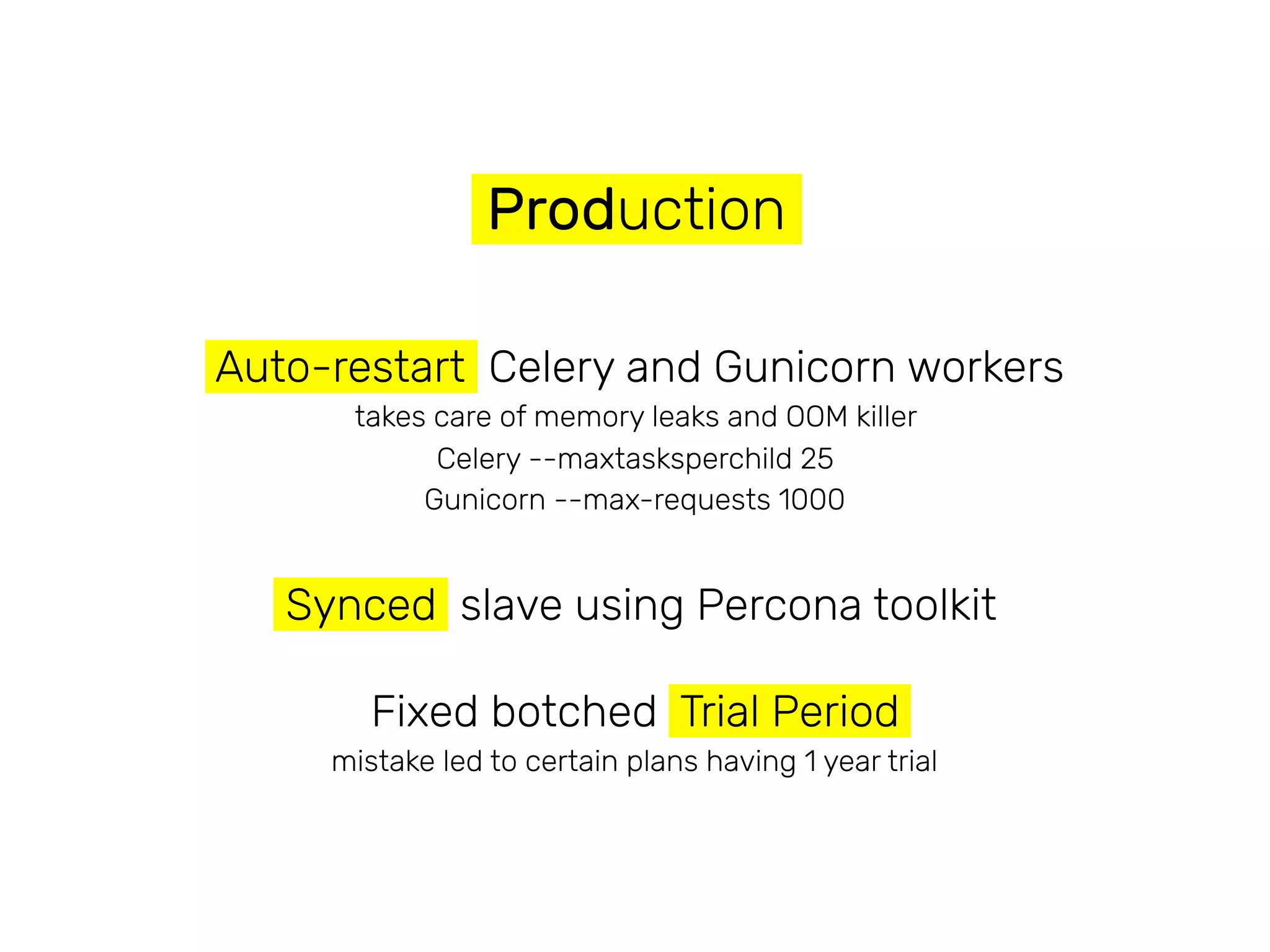 Production
Auto-restart Celery and Gunicorn workers
takes care of memory leaks and OOM killer
Celery --maxtasksperchild 25
Gunicorn --max-requests 1000
Synced slave using Percona toolkit
Fixed botched Trial Period
mistake led to certain plans having 1 year trial
 