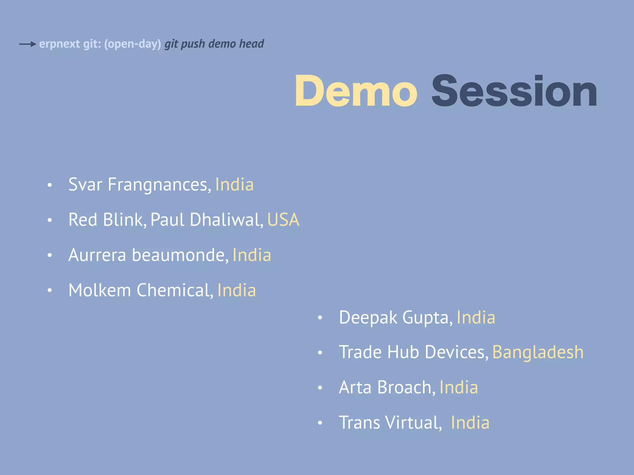 Demo Session
erpnext git: (open-day) git push demo head
• Svar Frangnances, India
• Red Blink, Paul Dhaliwal, USA
• Aurrera beaumonde, India
• Molkem Chemical, India
• Deepak Gupta, India
• Trade Hub Devices, Bangladesh
• Arta Broach, India
• Trans Virtual, India
 