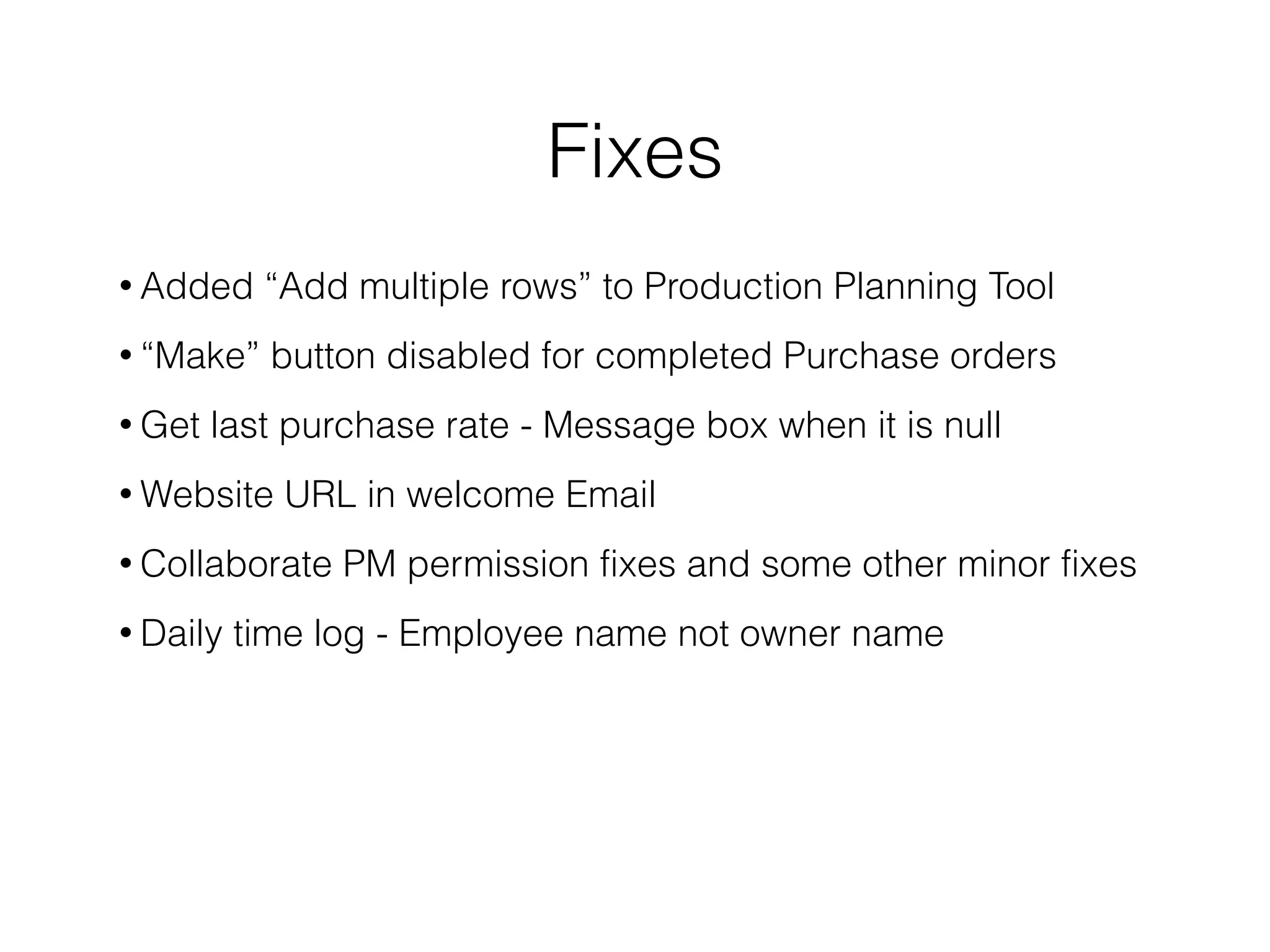 Fixes
• Added “Add multiple rows” to Production Planning Tool
• “Make” button disabled for completed Purchase orders
• Get last purchase rate - Message box when it is null
• Website URL in welcome Email
• Collaborate PM permission fixes and some other minor fixes
• Daily time log - Employee name not owner name
 