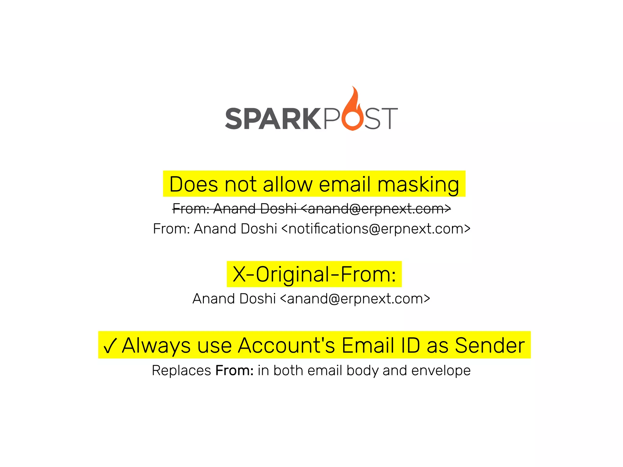 Does not allow email masking
From: Anand Doshi <anand@erpnext.com>
From: Anand Doshi <notiﬁcations@erpnext.com>
X-Original-From:
Anand Doshi <anand@erpnext.com>
✓ Always use Account's Email ID as Sender
Replaces From: in both email body and envelope
 