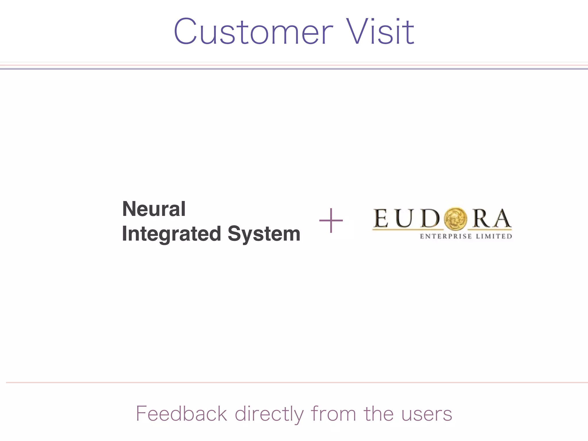 Customer Visit
Feedback directly from the users
Neural
Integrated System
 