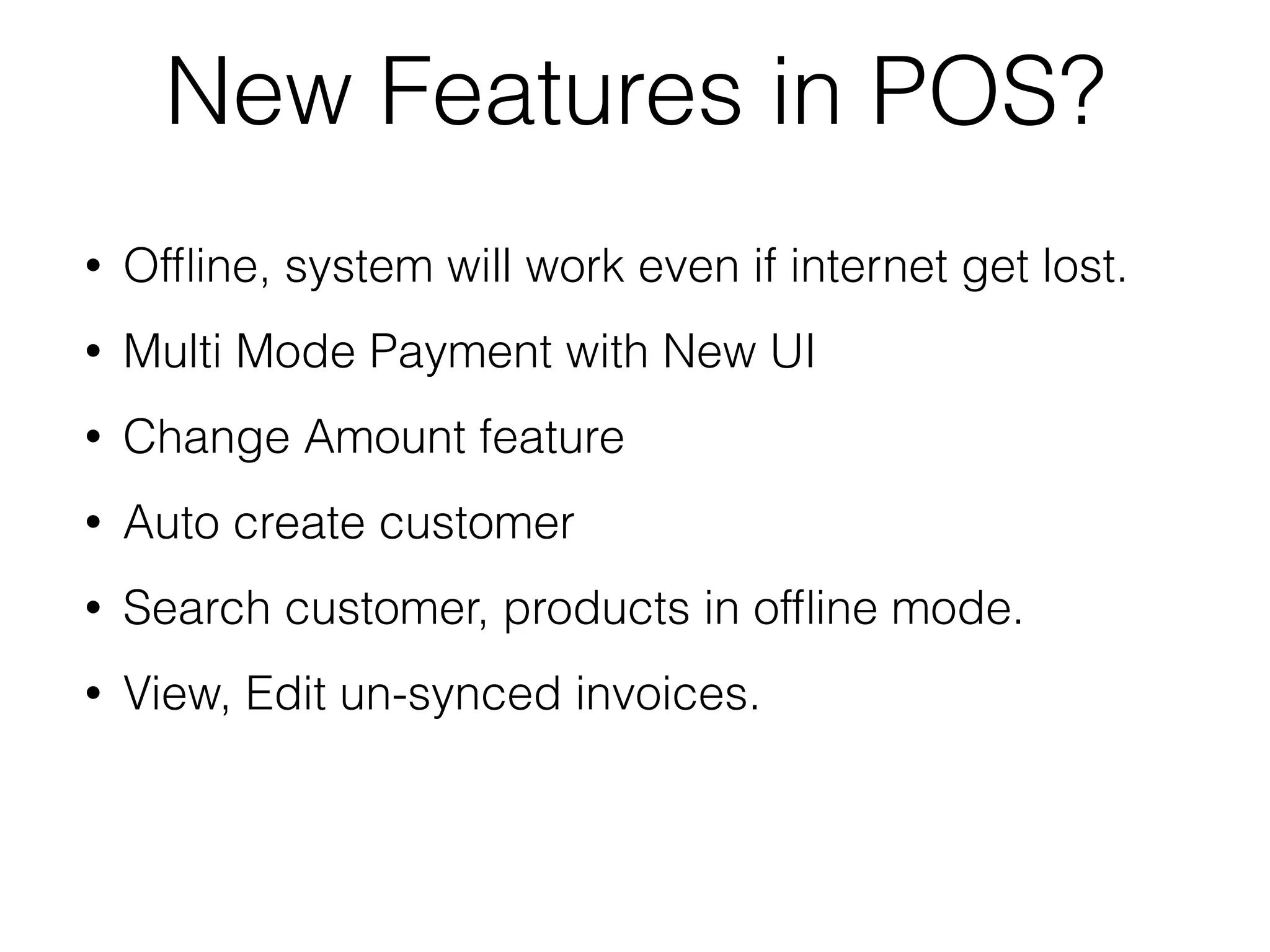 New Features in POS?
• Ofﬂine, system will work even if internet get lost.
• Multi Mode Payment with New UI
• Change Amount feature
• Auto create customer
• Search customer, products in ofﬂine mode.
• View, Edit un-synced invoices.
 