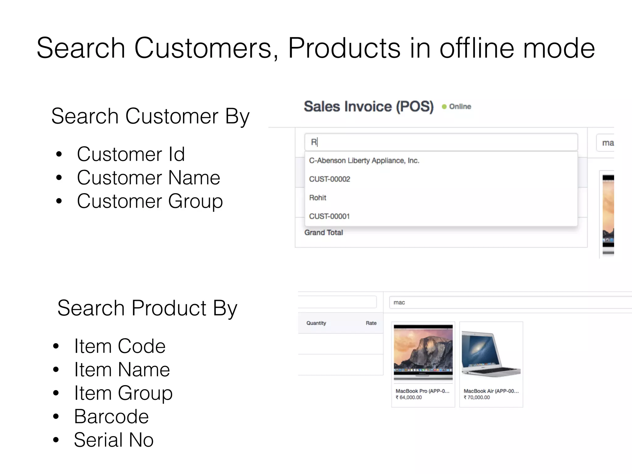 Search Customers, Products in ofﬂine mode
• Customer Id
• Customer Name
• Customer Group
Search Customer By
• Item Code
• Item Name
• Item Group
• Barcode
• Serial No
Search Product By
 