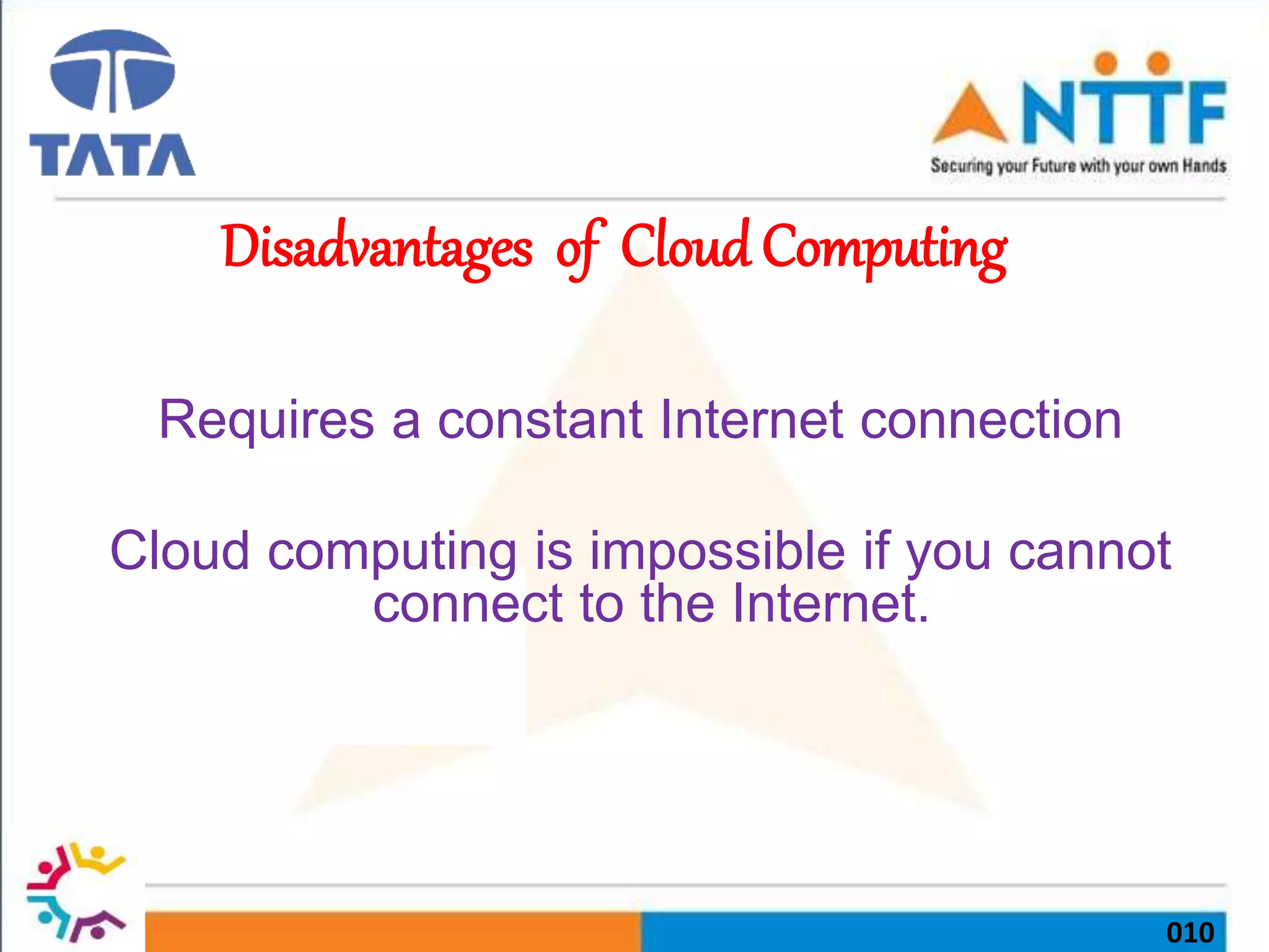 010
Disadvantages of Cloud Computing
Requires a constant Internet connection
Cloud computing is impossible if you cannot
connect to the Internet.
 