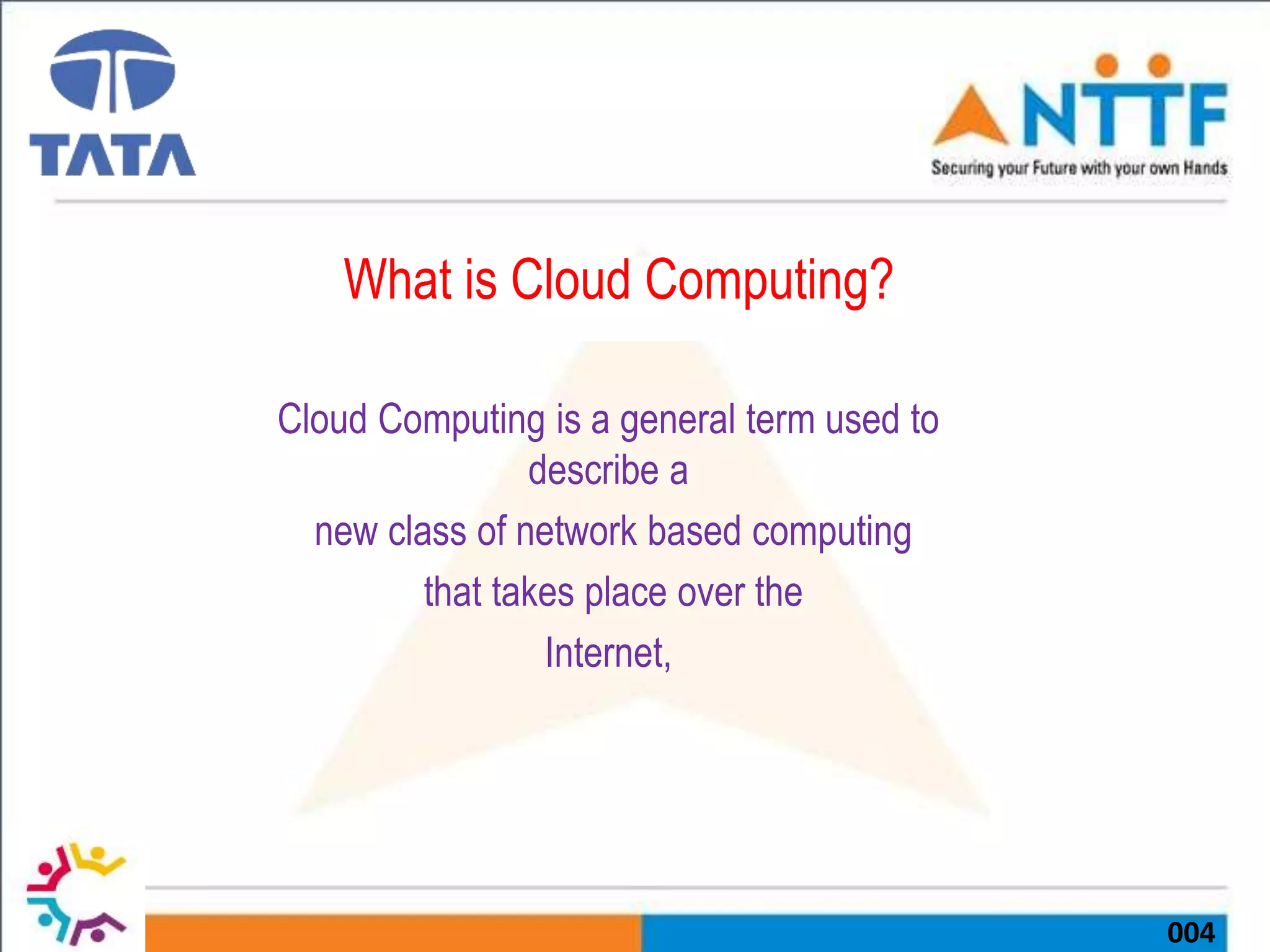 004
What is Cloud Computing?
Cloud Computing is a general term used to
describe a
new class of network based computing
that takes place over the
Internet,
 