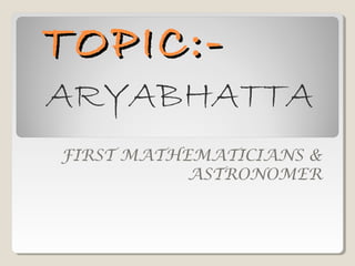 TOPIC:-TOPIC:-
FIRST MATHEMATICIANS &
ASTRONOMER
ARYABHATTA
 