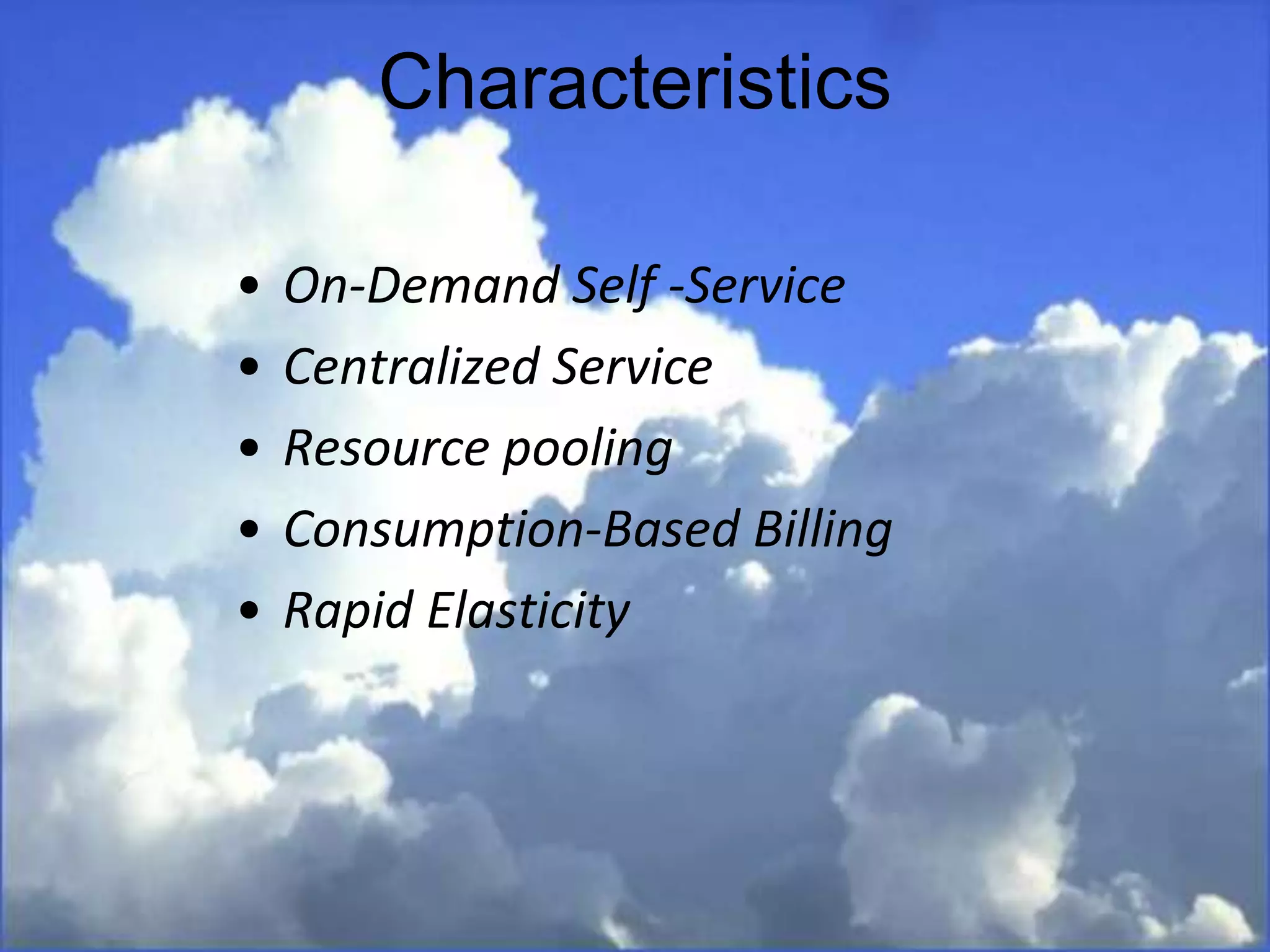 • On-Demand Self -Service
• Centralized Service
• Resource pooling
• Consumption-Based Billing
• Rapid Elasticity
Characteristics
 