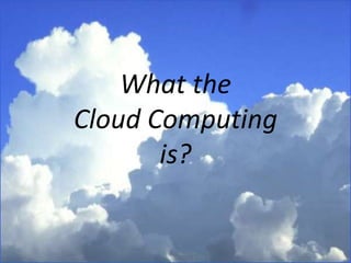 What the
Cloud Computing
is?
 