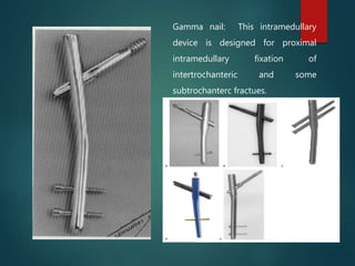 Gamma nail: This intramedullary
device is designed for proximal
intramedullary fixation of
intertrochanteric and some
subtrochanterc fractues.
 