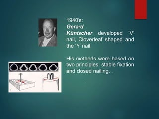 1940’s:
Gerard
Küntscher developed ‘V’
nail, Cloverleaf shaped and
the ‘Y’ nail.
His methods were based on
two principles: stable fixation
and closed nailing. .
.
 