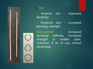 Slot
- Anterior slot - improved
flexibility
- Posterior slot - increased
bending strength
Non-slotted - increased
torsional stiffness, increased
strength in smaller sizes.
Unknown if its of any clinical
advantage.
 