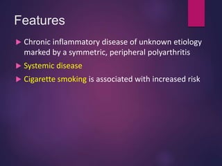 Features
 Chronic inflammatory disease of unknown etiology
marked by a symmetric, peripheral polyarthritis
 Systemic disease
 Cigarette smoking is associated with increased risk
 