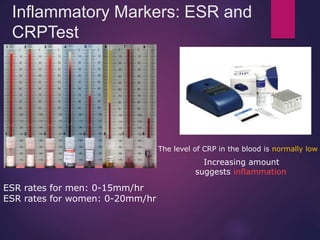 Inflammatory Markers: ESR and
CRPTest
ESR rates for men: 0-15mm/hr
ESR rates for women: 0-20mm/hr
The level of CRP in the blood is normally low
Increasing amount
suggests inflammation
 