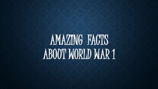 AMAZING FACTS
ABOUT WORLD WAR 1
 