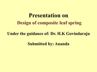 Presentation on
Design of composite leaf spring
Under the guidance of: Dr. H.K Govindaraju
Submitted by: Ananda
 