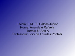 Escola: E.M.E.F Caldas Júnior
Nome: Ananda e Rafaela
Turma: 8° Ano A
Professora: Loici de Lourdes Pontalti
 