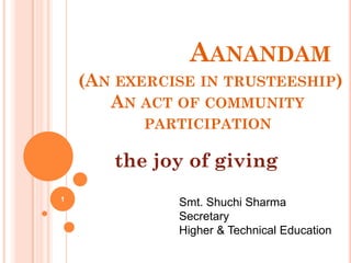 AANANDAM
(AN EXERCISE IN TRUSTEESHIP)
AN ACT OF COMMUNITY
PARTICIPATION
the joy of giving
Smt. Shuchi Sharma
Secretary
Higher & Technical Education
1
 