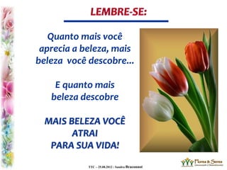 TTC – 25.08.2012 : Sandra Braconnot
Quanto mais você
aprecia a beleza, mais
beleza você descobre...
E quanto mais
beleza descobre
MAIS BELEZA VOCÊ
ATRAI
PARA SUA VIDA!
 