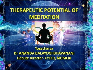 THERAPEUTIC POTENTIAL OF 
MEDITATION 
Yogacharya 
Dr ANANDA BALAYOGI BHAVANANI 
Deputy Director- CYTER, MGMCRI 
 