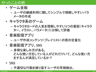 CyberAgent,	Inc.	
まとめ	
•  Webサービスの運営は	
– サービス運営チーム	
	（企画者・エンジニア・デザイナーなど）	
– データ分析者
が	
– 目的・目標・課題を共有し、	
– 分析・提案・実装・検証・仮説立案をし続ける
ことでサービスの品質を向上させていく	
•  データ分析者は、サービスの	
ビジネスモデル・運営方針・ユーザ感情
についてよく理解することが大事	
31	
 