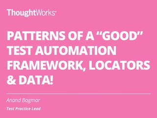 PATTERNS OF A “GOOD”
TEST AUTOMATION
FRAMEWORK, LOCATORS
& DATA!
Anand Bagmar
Test Practice Lead
 