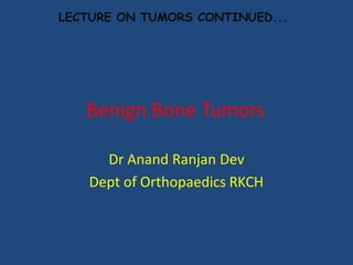 Benign Bone Tumors
Dr Anand Ranjan Dev
Dept of Orthopaedics RKCH
LECTURE ON TUMORS CONTINUED...
 