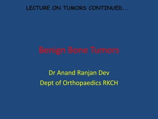 Benign Bone Tumors
Dr Anand Ranjan Dev
Dept of Orthopaedics RKCH
LECTURE ON TUMORS CONTINUED...
 