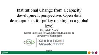 Institutional Change from a capacity
development perspective: Open data
developments for policy making on a global
level
Dr. Suchith Anand
Global Open Data for Agriculture and Nutrition &
University of Nottingham
Berlin
 