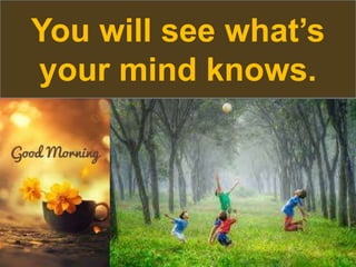 You will see what’s
your mind knows.
 