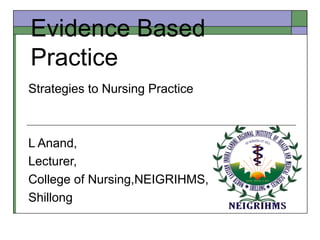 Evidence Based
Practice
Strategies to Nursing Practice
L Anand,
Lecturer,
College of Nursing,NEIGRIHMS,
Shillong
 