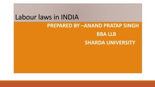 Labour laws in INDIA 
PREPARED BY –ANAND PRATAP SINGH 
BBA LLB 
SHARDA UNIVERSITY 
 